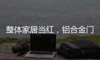 整体家居当红
，铝合金门窗企业如何迎东风?