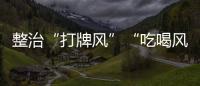 整治“打牌风”“吃喝风”
，多省召开教育警示会｜时政周报