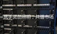 携手灵创照明	，共谱市场新篇章