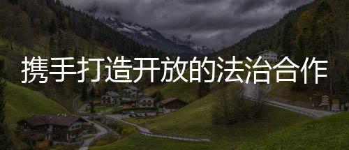 携手透明和互相尊敬基础上