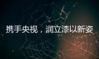 携手央视，润立漆以新姿态诠释品牌张力