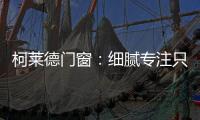 柯莱德门窗
：细腻专注只倾情于您