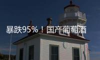 暴跌95%
！国产葡萄酒全线崩盘

，曾经的国货之光张裕都撑不住了！