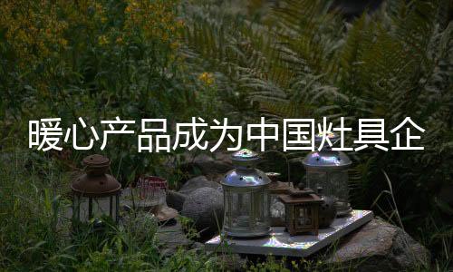 灶具企业就能获得更多的信任