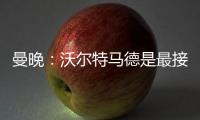 曼晚
：沃尔特马德是最接近约克雷斯的球员之一，但曼联已基本错过