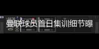 曼联球员首日集训细节曝光，两新援会晤队友！十余人缺席原因揭秘