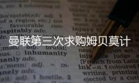 曼联第三次求购姆贝莫计划曝光，欲靠一招说服	！有信心下周五成交