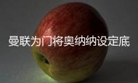 曼联为门将奥纳纳设定底价，两年前斥资4720万英镑购入