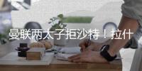 曼联两太子拒沙特
！拉什福德无视4000万年薪，加纳乔放弃搭档C罗