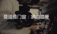 曼迪雅门窗：家的温暖 从曼迪雅系统门窗开始!