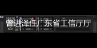 曾进泽任广东省工信厅厅长	，黄志坚任广东省水利厅厅长