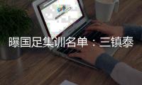 曝国足集训名单：三镇泰山成国脚输出大户