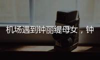 机场遇到钟丽缇母女
，钟丽缇本人不胖很年轻，她两个女儿颜值好高