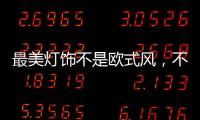 最美灯饰不是欧式风	，不是美式风，黑马竟然是它!