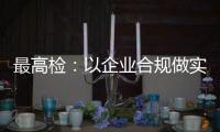 最高检�：以企业合规做实对民营经济的保护