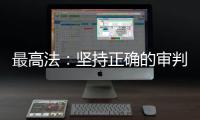 最高法：坚持正确的审判理念 坚决防止“谁闹谁有理”