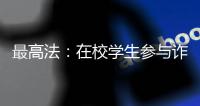 最高法：在校学生参与诈骗视情况依法从宽处罚