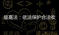 最高法：依法保护合法收入，旗帜鲜明否定非法收入