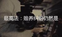 最高法：赡养纠纷仍然是涉及老年人权益保护案件的主流