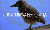 月影灯饰传承匠心
，对话铜灯匠