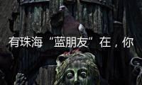 有珠海“蓝朋友”在，你就放心吧~