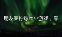 朋友圈拧螺丝小游戏，靠“别笑”狂捞百万