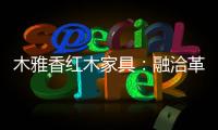 木雅香红木家具
：融洽革新

，经典再创造