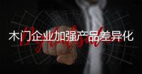 木门企业加强产品差异化，凸显个性化