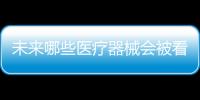 未来哪些医疗器械会被看好
，抓住机遇才能壮大企业