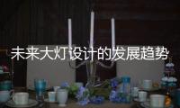 未来大灯设计的发展趋势，让汽车更有“魅力”!
