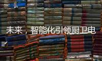 未来，智能化引领厨卫电器行业快速发展