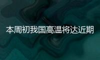 本周初我国高温将达近期高峰，东北华北需防雷雨