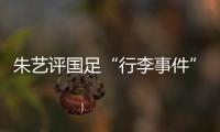 朱艺评国足“行李事件”：伊朗也曾遭质疑，这只是单纯的宣泄