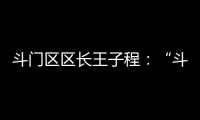斗门区区长王子程：“斗”聚八方英才，“门”迎四海宾客	！
