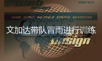 文加达带队冒雨进行训练 林乐丰�：要让球迷看到希望