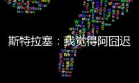斯特拉塞：我觉得阿囧迟早会回米兰�，但没想到会是今年
