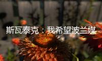 斯瓦泰克：我希望波兰媒体能放过我，让我做好自己的工作