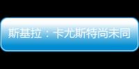 斯基拉�：卡尤斯特尚未同意加盟贝西克塔斯，他收到水晶宫的报价