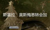 斯基拉：奥斯梅恩转会加拉塔萨雷交易陷入停滞	，付款条件存在问题
