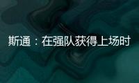 斯通：在强队获得上场时间 比在烂队砍20分更难