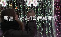 新疆�：依法推动民族团结进步创建工作深入持久开展