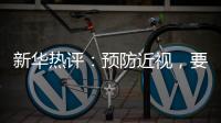新华热评：预防近视，要让孩子们野起来、疯起来！