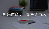 新兴体育，一场潮流与文化的机会
