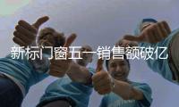 新标门窗五一销售额破亿�
，用实力和口碑创战绩