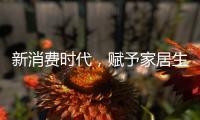 新消费时代，赋予家居生活新的含义