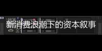 新消费浪潮下的资本叙事能持续吗？