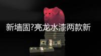 新墙固?亮龙水漆两款新品公开面世
，快来围观!!