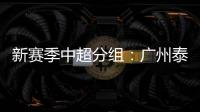 新赛季中超分组：广州泰山A组 国安入B组