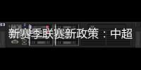 新赛季联赛新政策：中超将取消U23政策