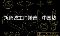 新鹏城主帅佩普：中国热爱足球	，并将在足球领域不断发展